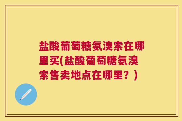 盐酸葡萄糖氨溴索在哪里买(盐酸葡萄糖氨溴索售卖地点在哪里?)