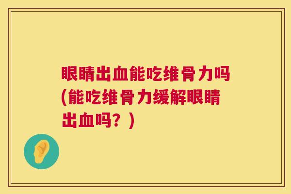 眼睛出血能吃维骨力吗(能吃维骨力缓解眼睛出血吗?)