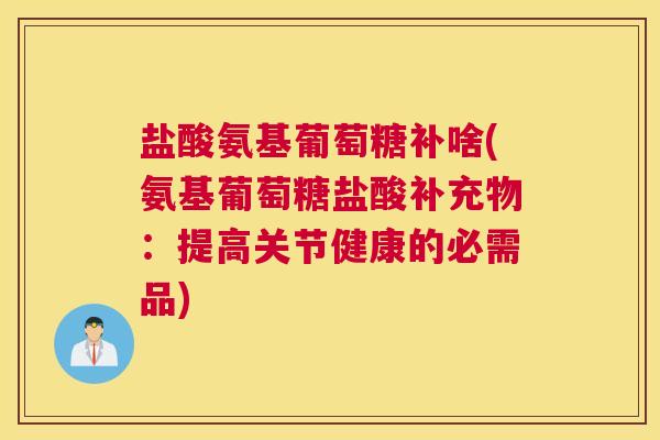 盐酸氨基葡萄糖补啥(氨基葡萄糖盐酸补充物:提高关节健康的必需品)