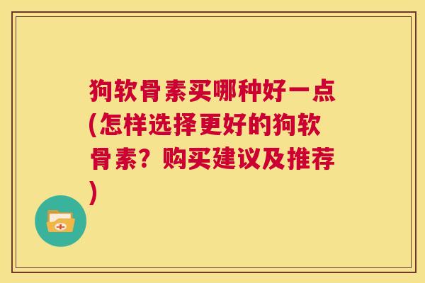 狗软骨素买哪种好一点(怎样选择更好的狗软骨素?购买建议及推荐) 狗软骨素买哪种好一点(怎样选择更好的狗软骨素?购买建议及推荐)