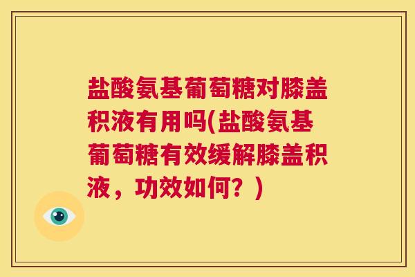 盐酸氨基葡萄糖对膝盖积液有用吗(盐酸氨基葡萄糖有效缓解膝盖积液,功效如何?)
