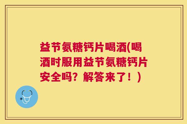 益节氨糖钙片喝酒(喝酒时服用益节氨糖钙片安全吗？解答来了！)