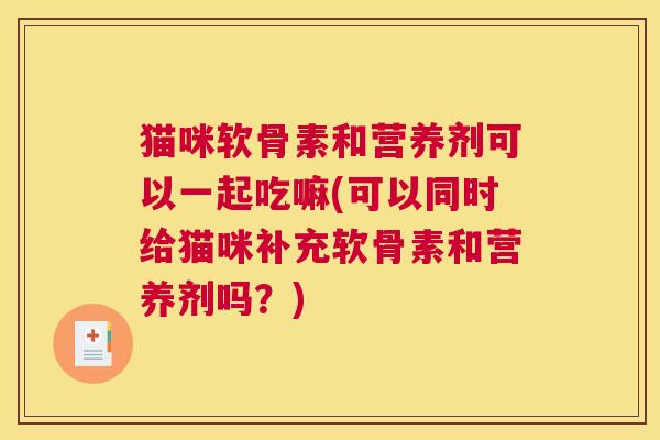 猫咪软骨素和营养剂可以一起吃嘛(可以同时给猫咪补充软骨素和营养剂吗?)