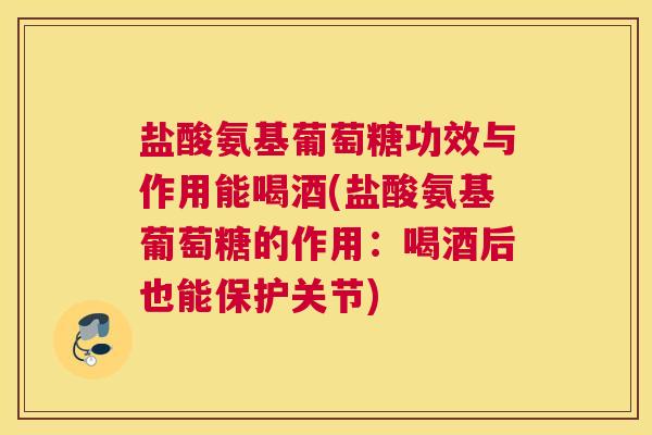 盐酸氨基葡萄糖功效与作用能喝酒(盐酸氨基葡萄糖的作用:喝酒后也能保护关节) 盐酸氨基葡萄糖功效与作用能喝酒(盐酸氨基葡萄糖的作用:喝酒后也能保护关节)