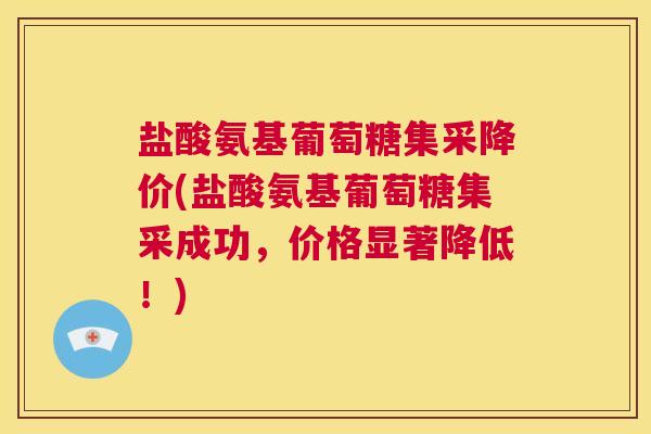 盐酸氨基葡萄糖集采降价(盐酸氨基葡萄糖集采成功,价格显著降低!)