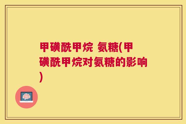 甲磺酰甲烷 氨糖(甲磺酰甲烷对氨糖的影响)
