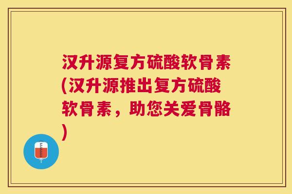 汉升源复方硫酸软骨素(汉升源推出复方硫酸软骨素,助您关爱骨骼) 汉升源复方硫酸软骨素(汉升源推出复方硫酸软骨素,助您关爱骨骼)