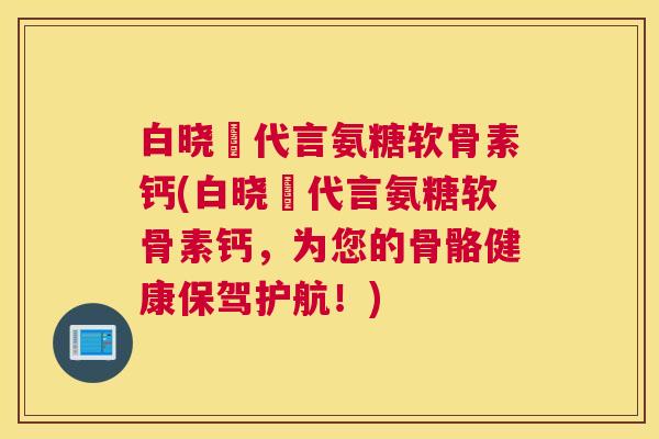 白晓玥代言氨糖软骨素钙(白晓玥代言氨糖软骨素钙,为您的骨骼健康保驾护航!)