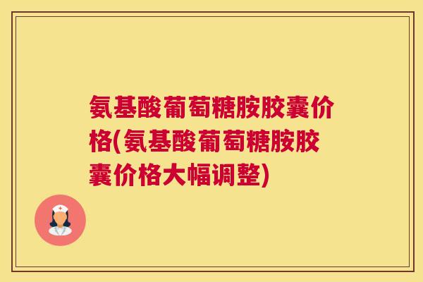 氨基酸葡萄糖胺胶囊价格(氨基酸葡萄糖胺胶囊价格大幅调整)
