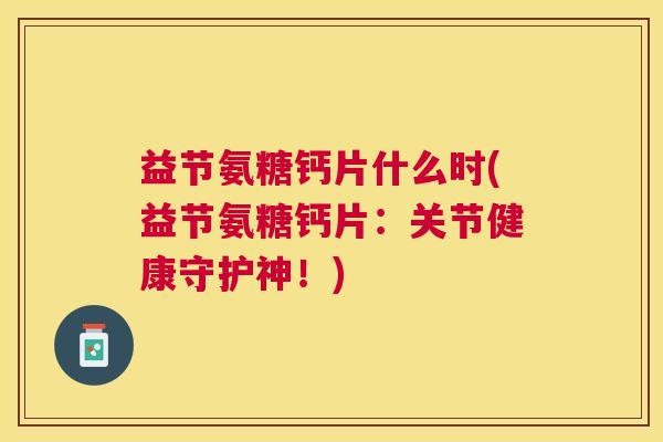 益节氨糖钙片什么时(益节氨糖钙片:关节健康守护神!) 益节氨糖钙片什么时(益节氨糖钙片:关节健康守护神!)