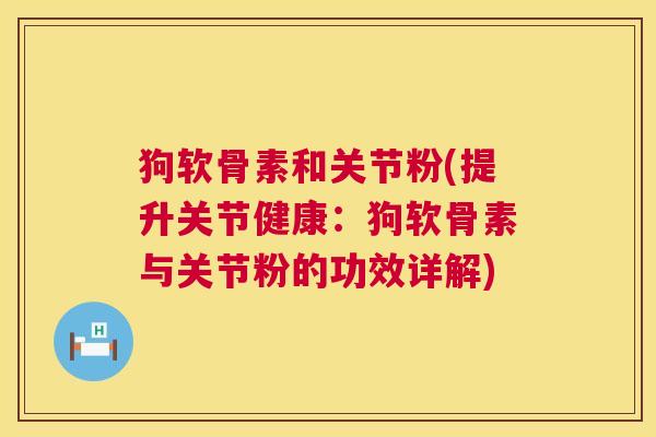 狗软骨素和关节粉(提升关节健康：狗软骨素与关节粉的功效详解)