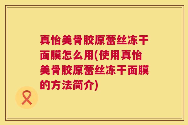 真怡美骨胶原蕾丝冻干面膜怎么用(使用真怡美骨胶原蕾丝冻干面膜的方法简介) 真怡美骨胶原蕾丝冻干面膜怎么用(使用真怡美骨胶原蕾丝冻干面膜的方法简介)
