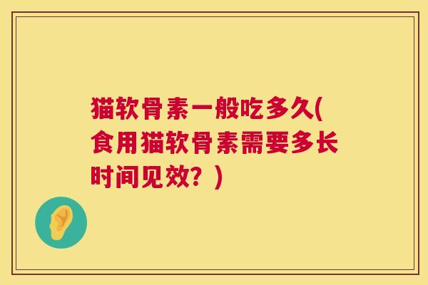 猫软骨素一般吃多久(食用猫软骨素需要多长时间见效?)