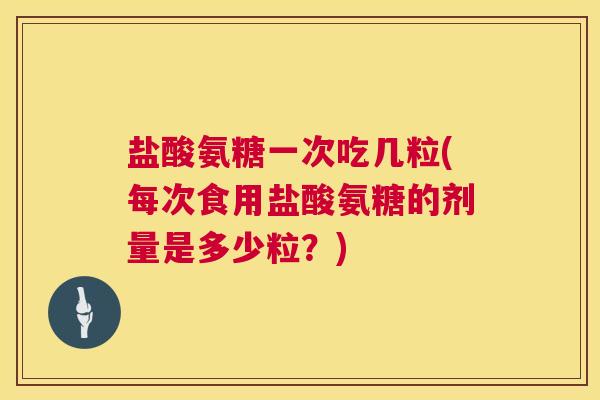 盐酸氨糖一次吃几粒(每次食用盐酸氨糖的剂量是多少粒?)