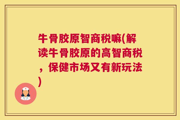 牛骨胶原智商税嘛(解读牛骨胶原的高智商税,保健市场又有新玩法) 牛骨胶原智商税嘛(解读牛骨胶原的高智商税,保健市场又有新玩法)