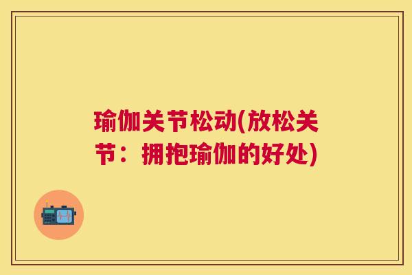 瑜伽关节松动(放松关节：拥抱瑜伽的好处)