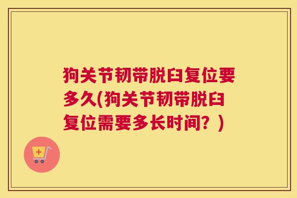 狗关节韧带脱臼复位要多久(狗关节韧带脱臼复位需要多长时间？)