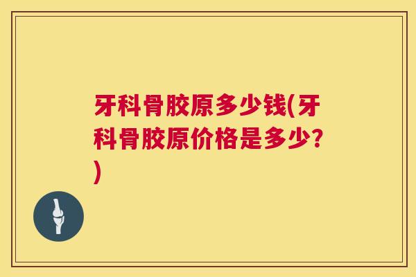 牙科骨胶原多少钱(牙科骨胶原价格是多少？)