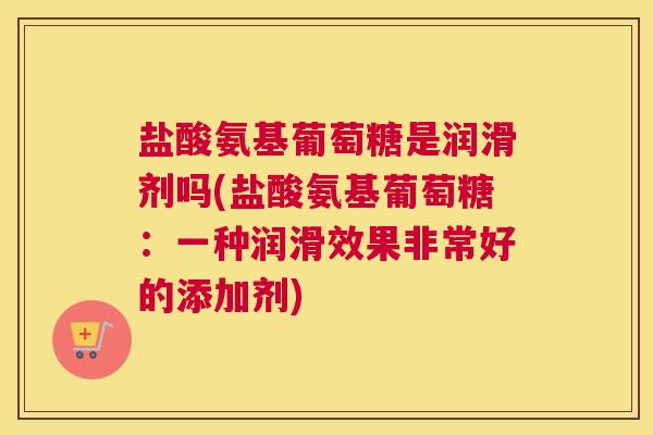 盐酸氨基葡萄糖是润滑剂吗(盐酸氨基葡萄糖:一种润滑效果非常好的添加剂)