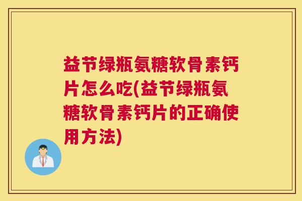 益节绿瓶氨糖软骨素钙片怎么吃(益节绿瓶氨糖软骨素钙片的正确使用方法)