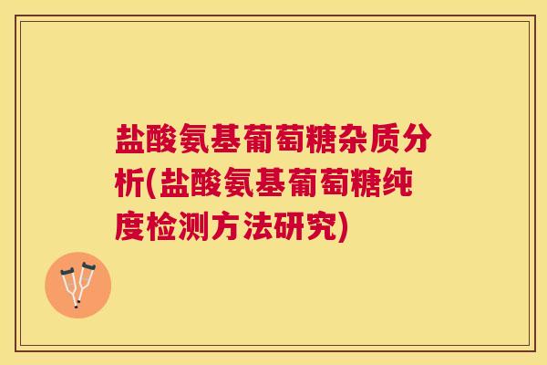 盐酸氨基葡萄糖杂质分析(盐酸氨基葡萄糖纯度检测方法研究)
