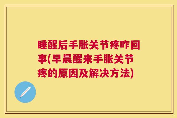 睡醒后手胀关节疼咋回事(早晨醒来手胀关节疼的原因及解决方法)
