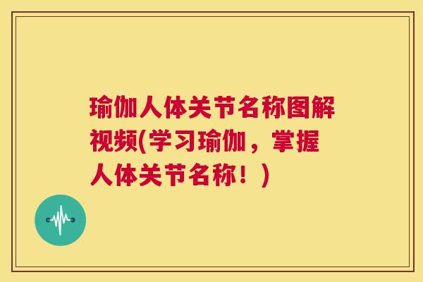 瑜伽人体关节名称图解视频(学习瑜伽,掌握人体关节名称!)