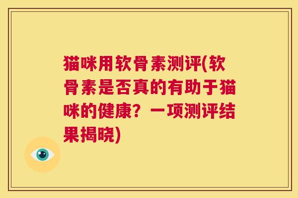 猫咪用软骨素测评(软骨素是否真的有助于猫咪的健康？一项测评结果揭晓)