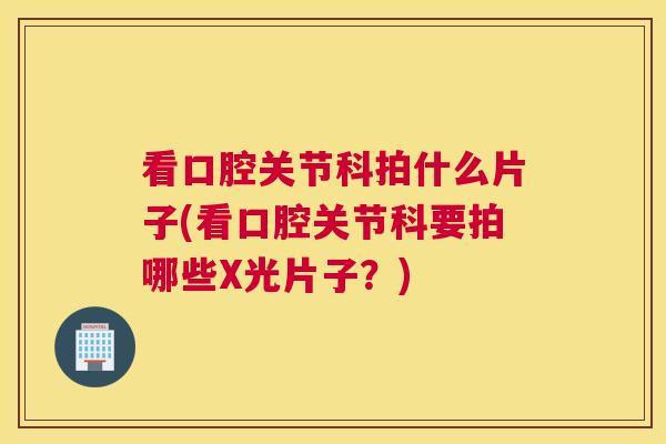 看口腔关节科拍什么片子(看口腔关节科要拍哪些X光片子?)