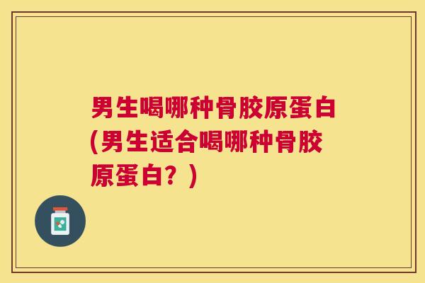 男生喝哪种骨胶原蛋白(男生适合喝哪种骨胶原蛋白?) 男生喝哪种骨胶原蛋白(男生适合喝哪种骨胶原蛋白?)