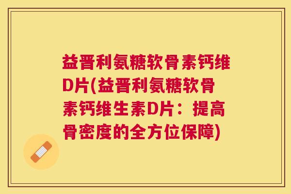 益晋利氨糖软骨素钙维D片(益晋利氨糖软骨素钙维生素D片:提高骨密度的全方位保障)