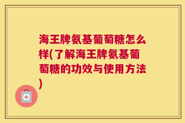 海王牌氨基葡萄糖怎么样(了解海王牌氨基葡萄糖的功效与使用方法)