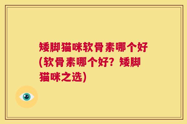 矮脚猫咪软骨素哪个好(软骨素哪个好?矮脚猫咪之选)