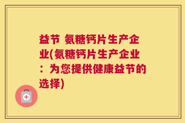 益节 氨糖钙片生产企业(氨糖钙片生产企业：为您提供健康益节的选择)