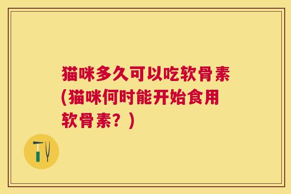 猫咪多久可以吃软骨素(猫咪何时能开始食用软骨素?)