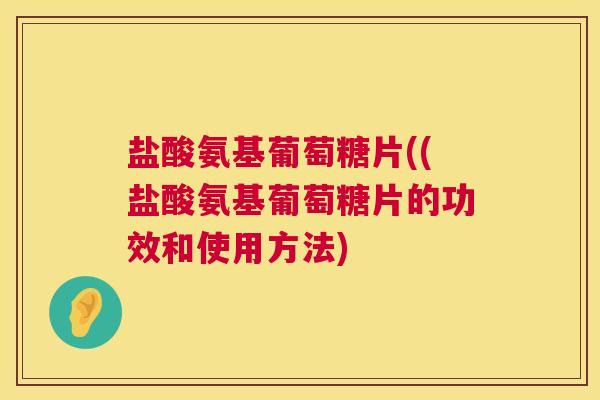 盐酸氨基葡萄糖片((盐酸氨基葡萄糖片的功效和使用方法) 盐酸氨基葡萄糖片((盐酸氨基葡萄糖片的功效和使用方法)