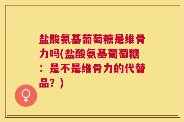 盐酸氨基葡萄糖是维骨力吗(盐酸氨基葡萄糖:是不是维骨力的代替品?)