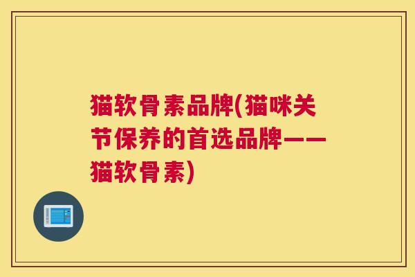 猫软骨素品牌(猫咪关节保养的首选品牌——猫软骨素)