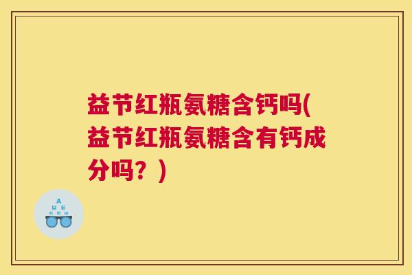 益节红瓶氨糖含钙吗(益节红瓶氨糖含有钙成分吗?) 益节红瓶氨糖含钙吗(益节红瓶氨糖含有钙成分吗?)
