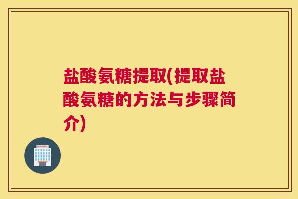 盐酸氨糖提取(提取盐酸氨糖的方法与步骤简介)