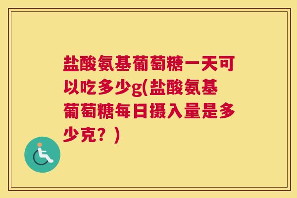 盐酸氨基葡萄糖一天可以吃多少g(盐酸氨基葡萄糖每日摄入量是多少克?) 盐酸氨基葡萄糖一天可以吃多少g(盐酸氨基葡萄糖每日摄入量是多少克?)