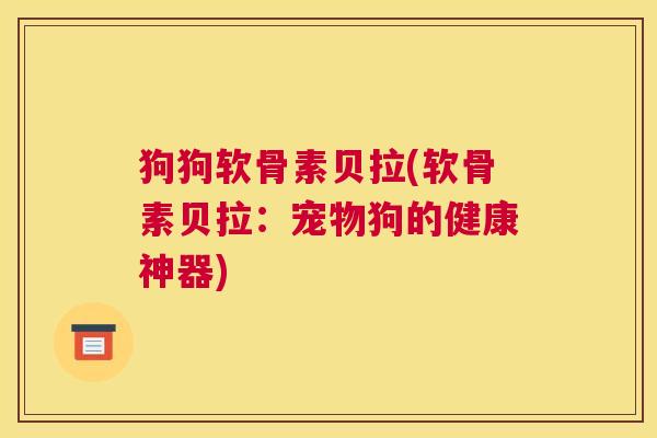 狗狗软骨素贝拉(软骨素贝拉:宠物狗的健康神器)