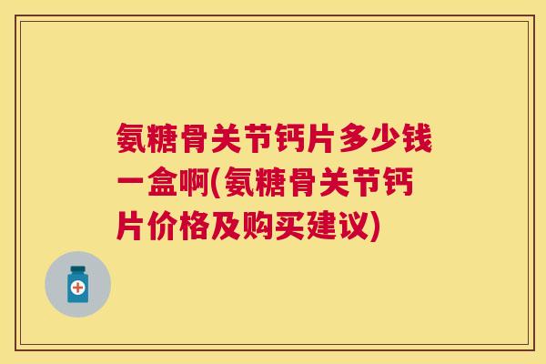 氨糖骨关节钙片多少钱一盒啊(氨糖骨关节钙片价格及购买建议)