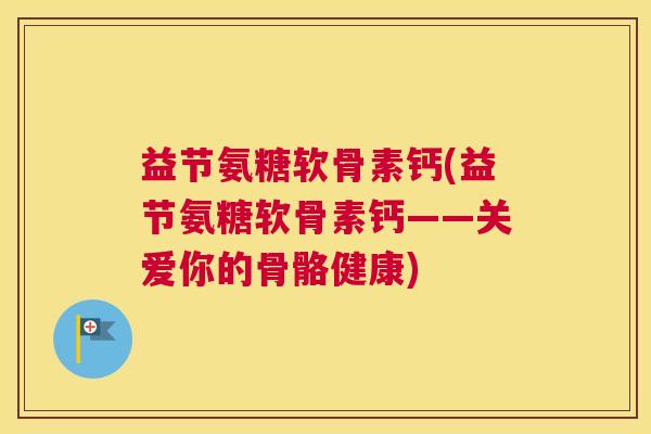 益节氨糖软骨素钙(益节氨糖软骨素钙——关爱你的骨骼健康)