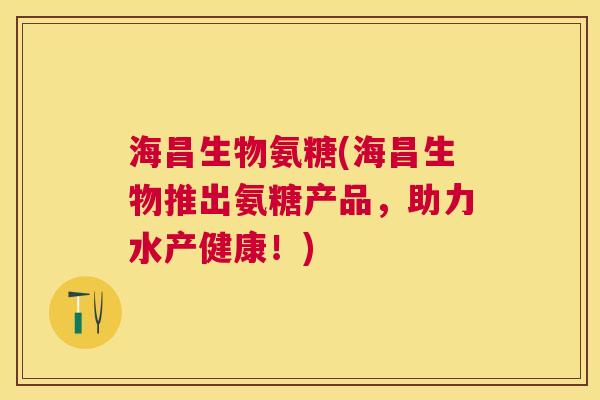 海昌生物氨糖(海昌生物推出氨糖产品,助力水产健康!)