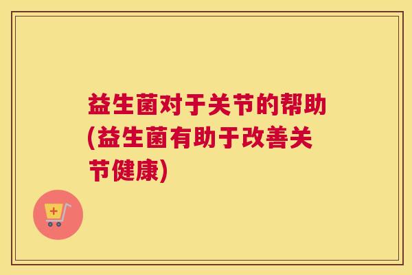 益生菌对于关节的帮助(益生菌有助于改善关节健康)