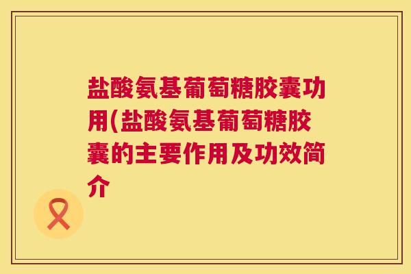 盐酸氨基葡萄糖胶囊功用(盐酸氨基葡萄糖胶囊的主要作用及功效简介