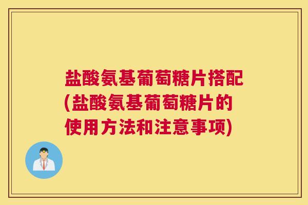 盐酸氨基葡萄糖片搭配(盐酸氨基葡萄糖片的使用方法和注意事项)