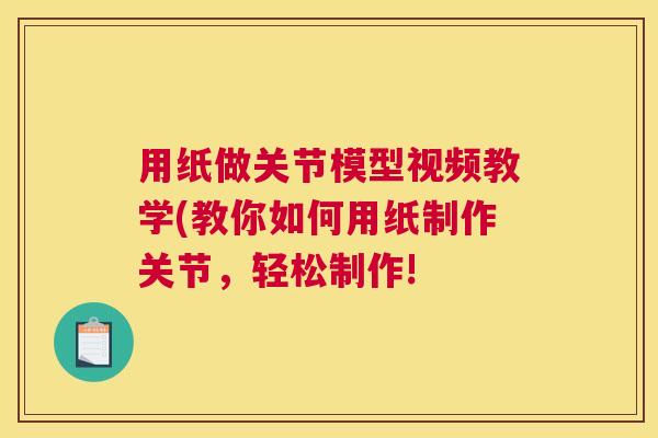 用纸做关节模型视频教学(教你如何用纸制作关节，轻松制作!