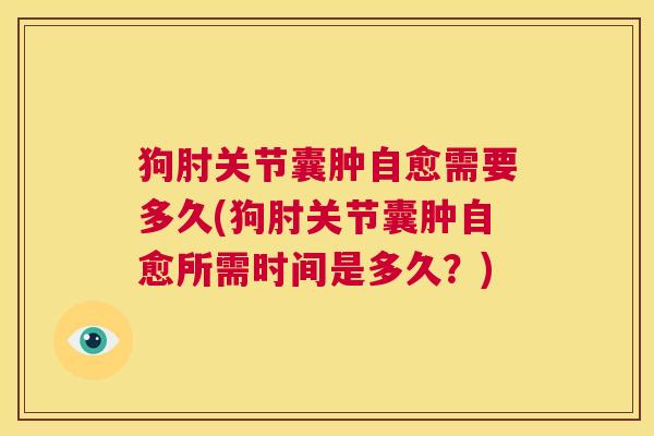 狗肘关节囊肿自愈需要多久(狗肘关节囊肿自愈所需时间是多久?)